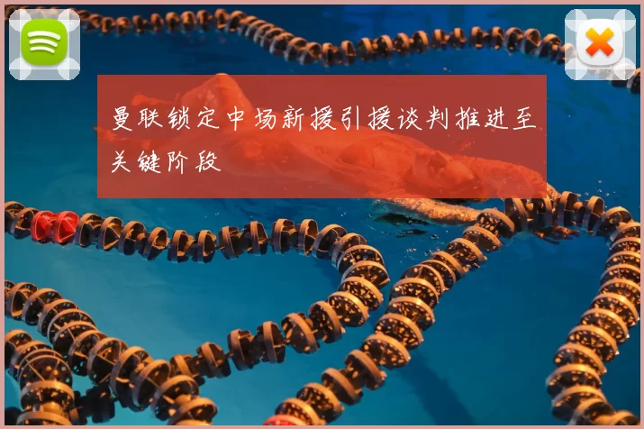 曼联锁定中场新援引援谈判推进至关键阶段