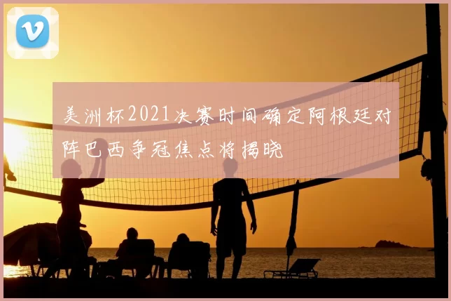 美洲杯2021决赛时间确定阿根廷对阵巴西争冠焦点将揭晓