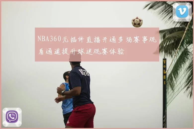 NBA360无插件直播开通多场赛事观看通道提升球迷观赛体验