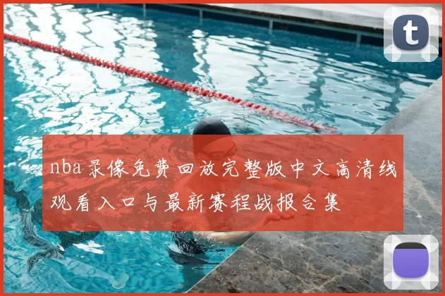 nba录像免费回放完整版中文高清线观看入口与最新赛程战报合集