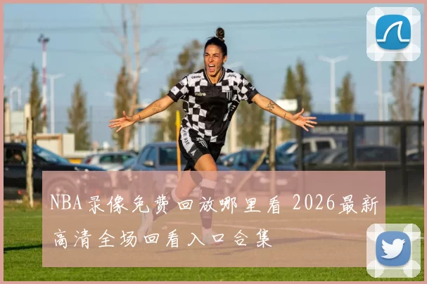 NBA录像免费回放哪里看 2026最新高清全场回看入口合集