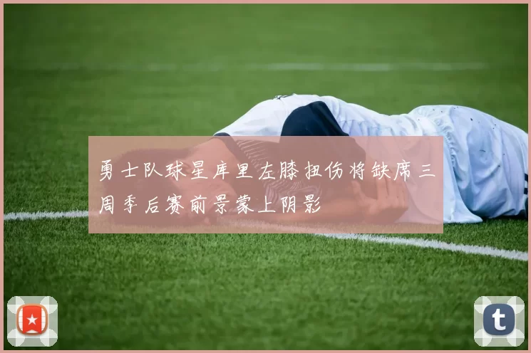 勇士队球星库里左膝扭伤将缺席三周季后赛前景蒙上阴影