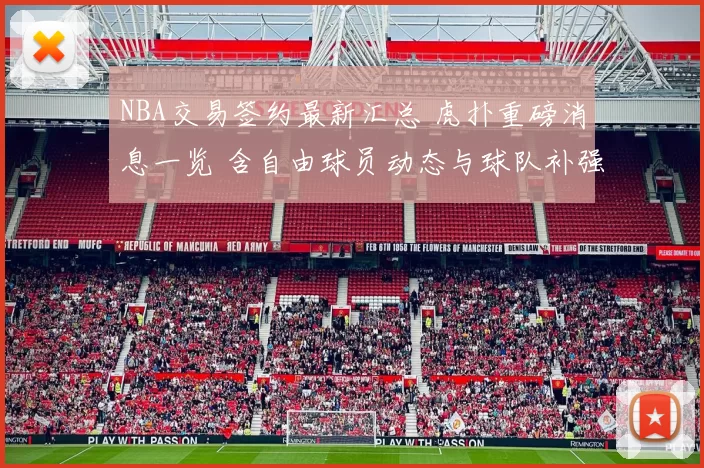 NBA交易签约最新汇总 虎扑重磅消息一览 含自由球员动态与球队补强盘点