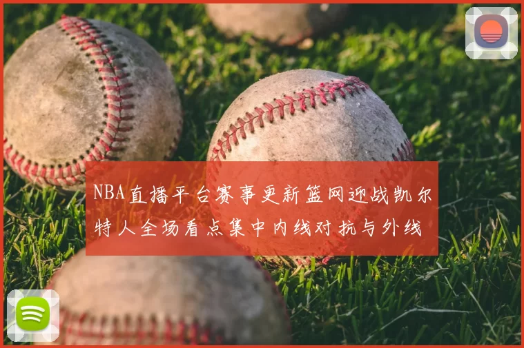 NBA直播平台赛事更新篮网迎战凯尔特人全场看点集中内线对抗与外线火力