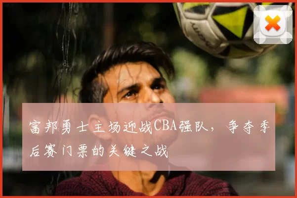 富邦勇士主场迎战CBA强队，争夺季后赛门票的关键之战