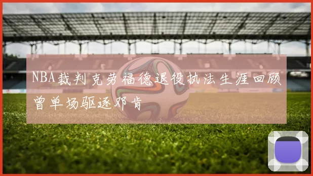 NBA裁判克劳福德退役执法生涯回顾曾单场驱逐邓肯