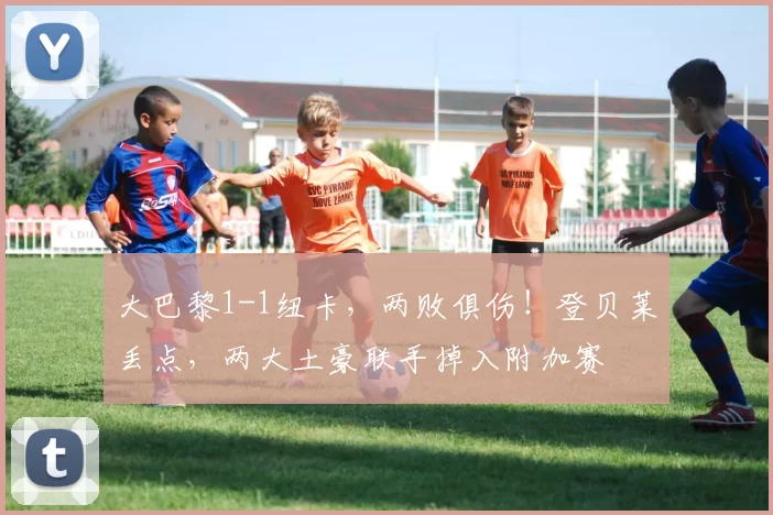 大巴黎1-1纽卡,两败俱伤!登贝莱丢点,两大土豪联手掉入附加赛