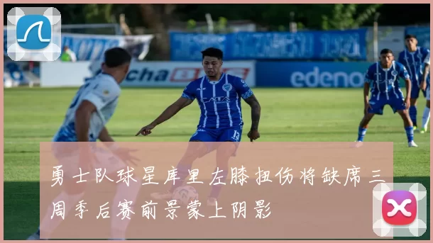 勇士队球星库里左膝扭伤将缺席三周季后赛前景蒙上阴影