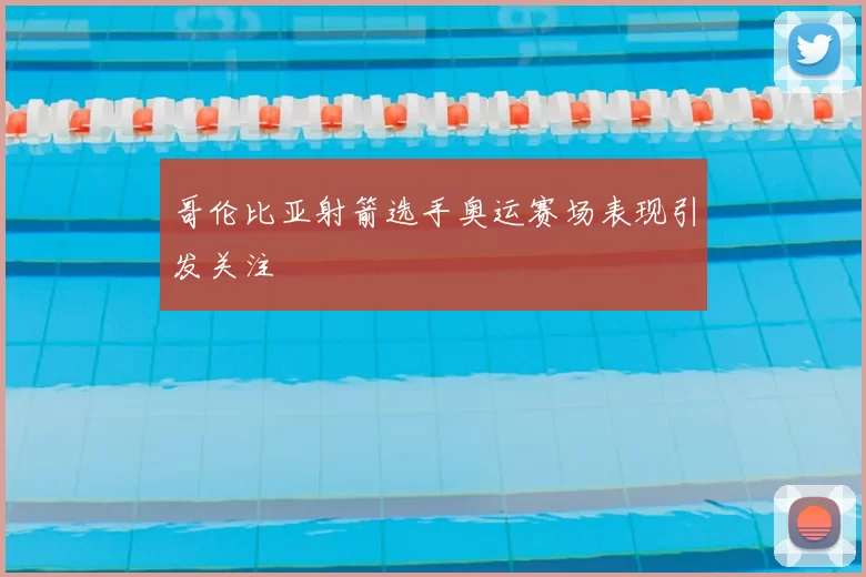 哥伦比亚射箭选手奥运赛场表现引发关注