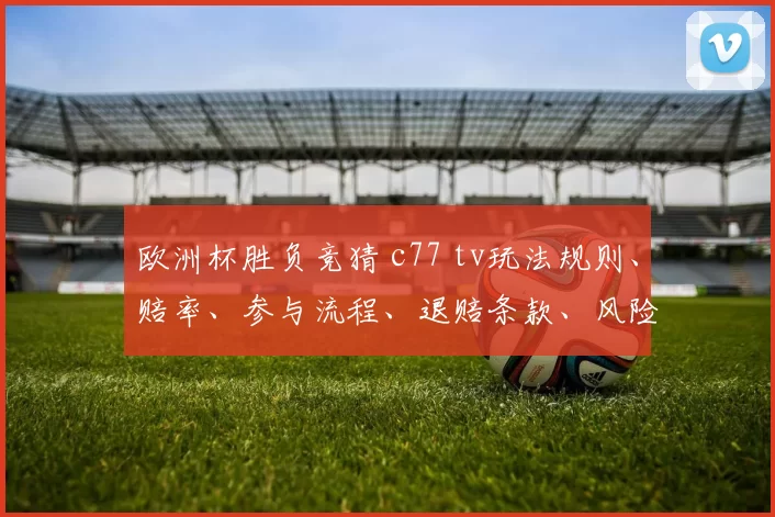 欧洲杯胜负竞猜 c77 tv玩法规则、赔率、参与流程、退赔条款、风险提示与申诉渠道梳理