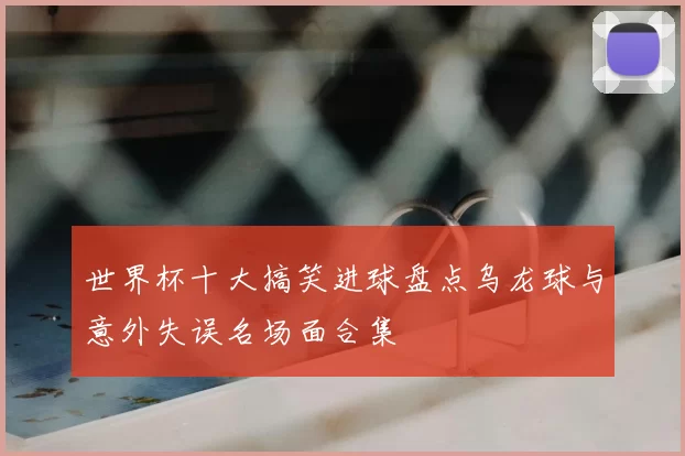 世界杯十大搞笑进球盘点乌龙球与意外失误名场面合集