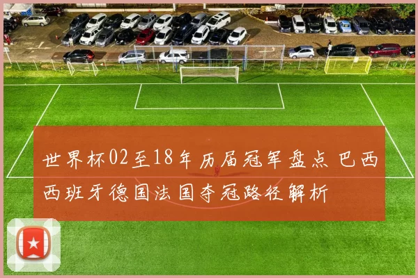 世界杯02至18年历届冠军盘点 巴西西班牙德国法国夺冠路径解析