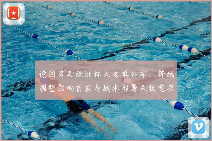 德国男足欧洲杯大名单公布,锋线调整影响首发与战术部署及板凳深度