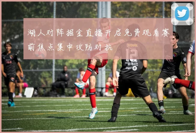湖人对阵掘金直播开启免费观看赛前焦点集中攻防对抗