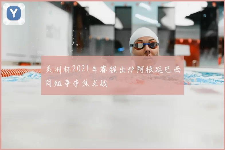 美洲杯2021年赛程出炉阿根廷巴西同组争夺焦点战