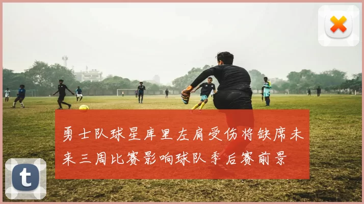 勇士队球星库里左肩受伤将缺席未来三周比赛影响球队季后赛前景