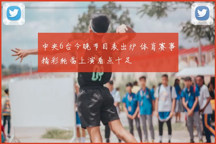 中央6台今晚节目表出炉 体育赛事精彩轮番上演看点十足