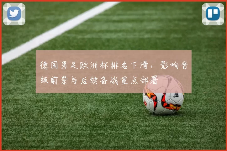 德国男足欧洲杯排名下滑,影响晋级前景与后续备战重点部署