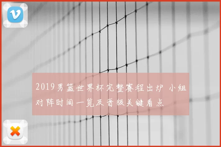 2019男篮世界杯完整赛程出炉 小组对阵时间一览及晋级关键看点
