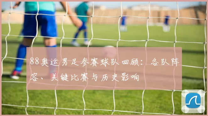88奥运男足参赛球队回顾:各队阵容、关键比赛与历史影响