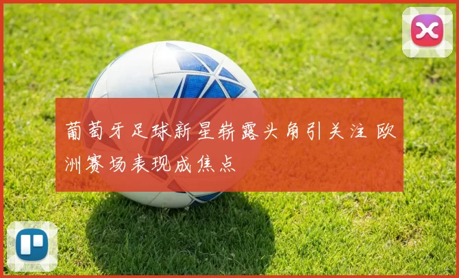 葡萄牙足球新星崭露头角引关注 欧洲赛场表现成焦点