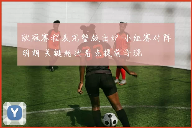 欧冠赛程表完整版出炉 小组赛对阵明朗 关键轮次看点提前浮现