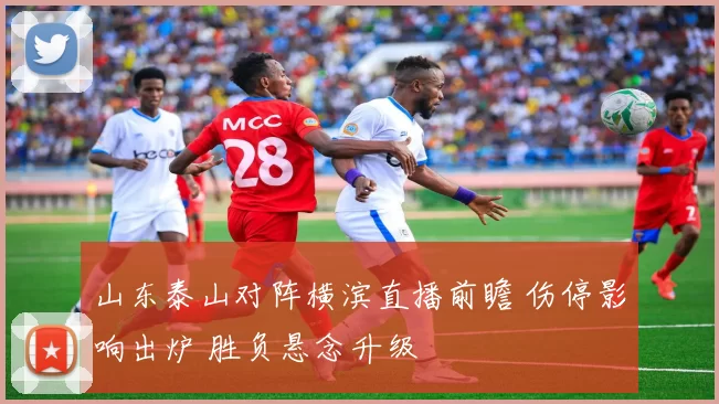 山东泰山对阵横滨直播前瞻 伤停影响出炉 胜负悬念升级