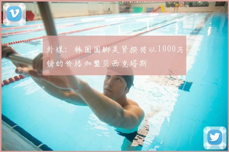 外媒：韩国国脚吴贤揆将以1000万镑的价格加盟贝西克塔斯