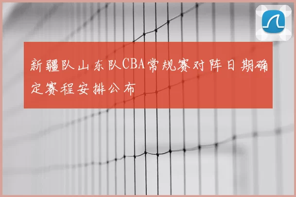 新疆队山东队CBA常规赛对阵日期确定赛程安排公布
