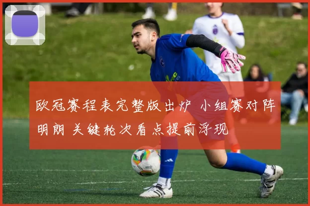 欧冠赛程表完整版出炉 小组赛对阵明朗 关键轮次看点提前浮现