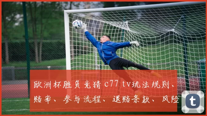 欧洲杯胜负竞猜 c77 tv玩法规则、赔率、参与流程、退赔条款、风险提示与申诉渠道梳理