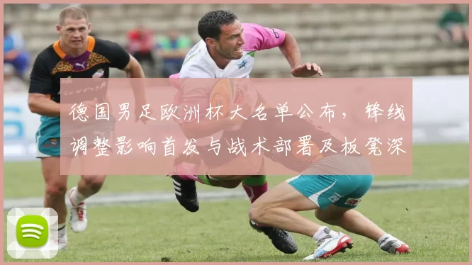 德国男足欧洲杯大名单公布,锋线调整影响首发与战术部署及板凳深度