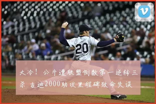 大冷!公牛遭联盟倒数第一逆转三杀 吉迪2000助攻里程碑致命失误