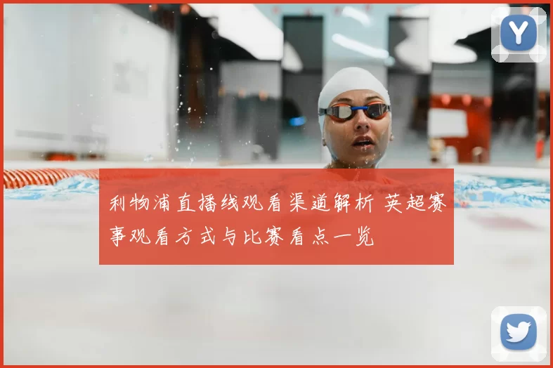 利物浦直播线观看渠道解析 英超赛事观看方式与比赛看点一览