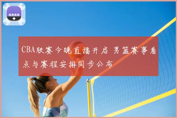 CBA联赛今晚直播开启 男篮赛事看点与赛程安排同步公布