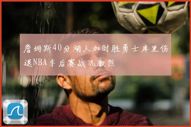 詹姆斯40分湖人加时胜勇士库里伤退NBA季后赛战况激烈