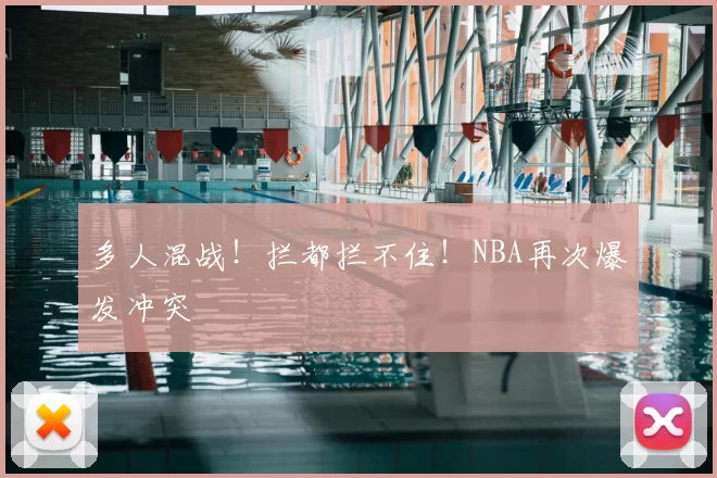 多人混战!拦都拦不住!NBA再次爆发冲突