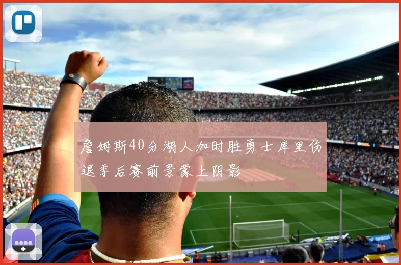詹姆斯40分湖人加时胜勇士库里伤退季后赛前景蒙上阴影