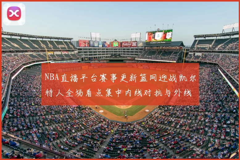 NBA直播平台赛事更新篮网迎战凯尔特人全场看点集中内线对抗与外线火力