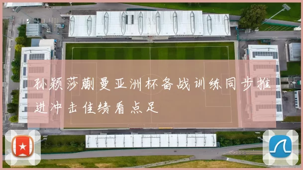 孙颖莎蒯曼亚洲杯备战训练同步推进冲击佳绩看点足