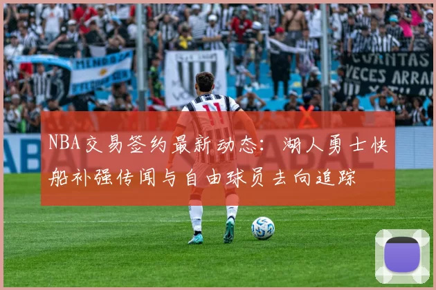 NBA交易签约最新动态：湖人勇士快船补强传闻与自由球员去向追踪