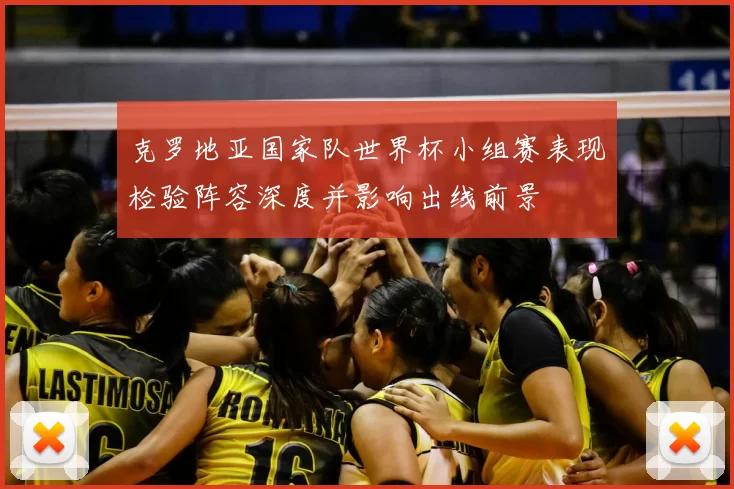 克罗地亚国家队世界杯小组赛表现检验阵容深度并影响出线前景