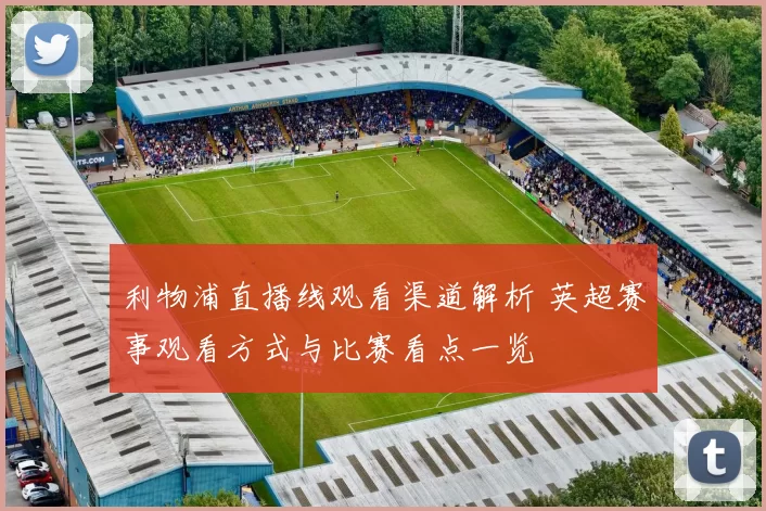 利物浦直播线观看渠道解析 英超赛事观看方式与比赛看点一览