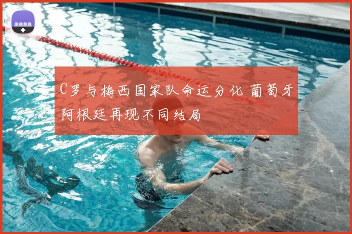 C罗与梅西国家队命运分化 葡萄牙阿根廷再现不同结局
