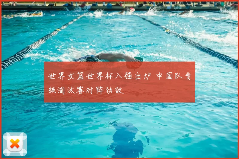 世界女篮世界杯八强出炉 中国队晋级淘汰赛对阵劲敌