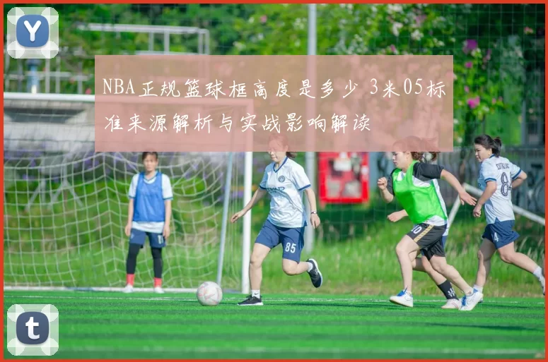 NBA正规篮球框高度是多少 3米05标准来源解析与实战影响解读
