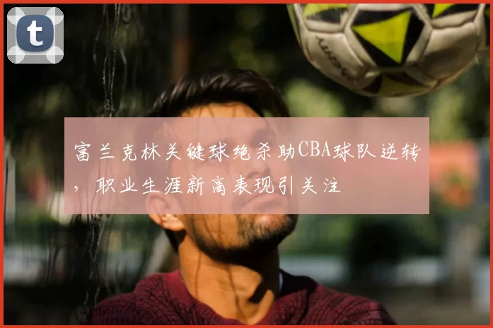 富兰克林关键球绝杀助CBA球队逆转，职业生涯新高表现引关注