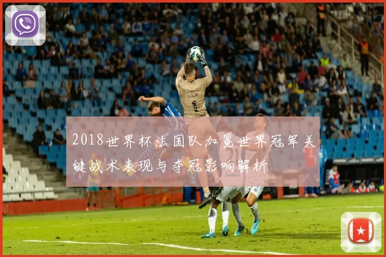 2018世界杯法国队加冕世界冠军关键战术表现与夺冠影响解析