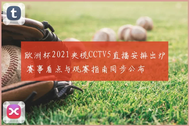 欧洲杯2021央视CCTV5直播安排出炉 赛事看点与观赛指南同步公布