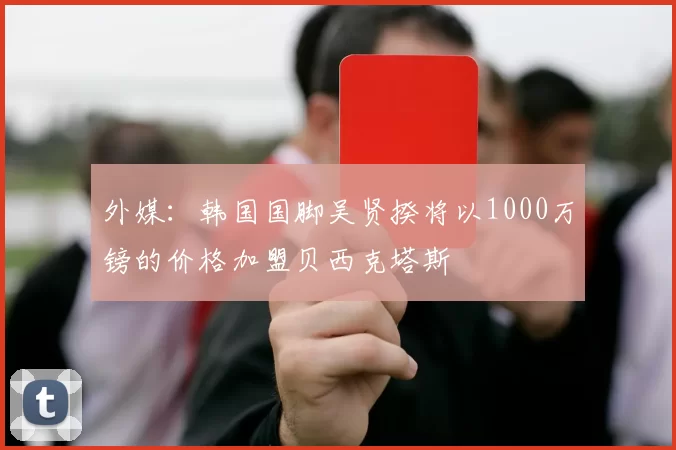 外媒：韩国国脚吴贤揆将以1000万镑的价格加盟贝西克塔斯